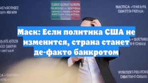 Маск: Если политика США не изменится, страна станет де-факто банкротом