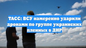 ТАСС: ВСУ намеренно ударили дронами по группе украинских пленных в ДНР