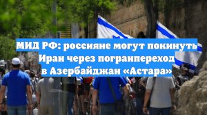 МИД РФ: россияне могут покинуть Иран через погранпереход в Азербайджан «Астара»