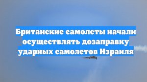 Британские самолеты начали осуществлять дозаправку ударных самолетов Израиля