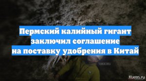 Пермский калийный гигант заключил соглашение на поставку удобрения в Китай