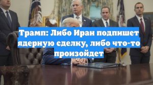 Трамп: Либо Иран подпишет ядерную сделку, либо что-то произойдет