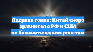 Ядерная гонка: Китай скоро сравнится с РФ и США по баллистическим ракетам