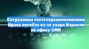 Сотрудница гостелерадиокомпании Ирана погибла из-за удара Израиля по офису СМИ