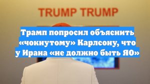 Трамп попросил объяснить «чокнутому» Карлсону, что у Ирана «не должно быть ЯО»