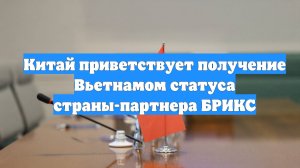 Китай приветствует получение Вьетнамом статуса страны-партнера БРИКС
