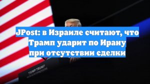 JPost: в Израиле считают, что Трамп ударит по Ирану при отсутствии сделки