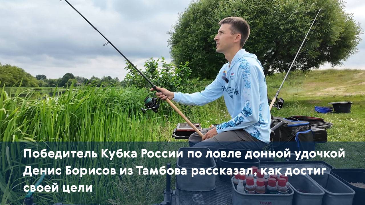Победитель Кубка России по ловле донной удочкой Денис Борисов из Тамбова поделился секретом успеха