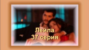 Обзор турецкого сериала "Лейла" 37  серия