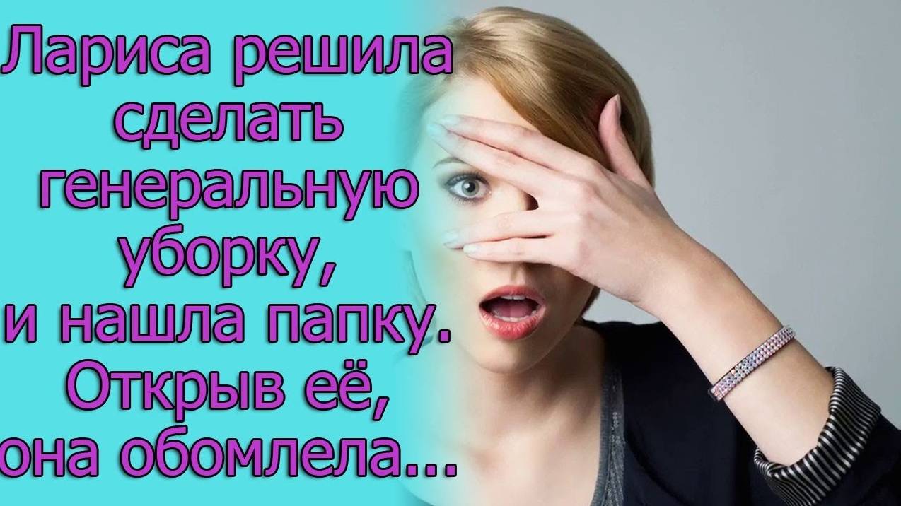 Лариса решила сделать уборку , и нашла папку. Открыв ее, она обомлела...Истории из жизни