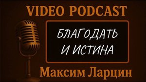 Благодать и истина - Максим Ларцин 4.06.25 подкаст