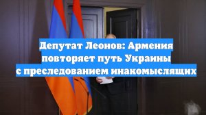 Депутат Леонов: Армения повторяет путь Украины с преследованием инакомыслящих