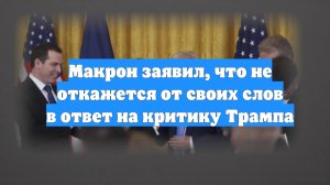 Макрон заявил, что не откажется от своих слов в ответ на критику Трампа