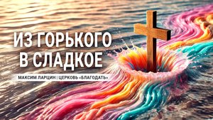 Из горького в сладкое -Максим Ларцин18.08.24 проповедь