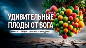 Удивительные плоды от Бога - Максим Ларцин 21.01.24 проповедь