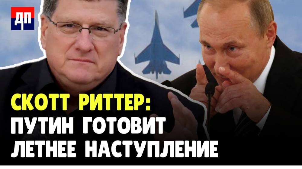 Путин готовит летнее наступление | Скотт Риттер | Дэнни Хайфонг / ДП News