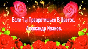 Если Ты Превратишься В Цветок. Александр Иванов.