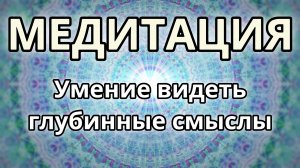 Умение видеть глубинные смыслы. Трансформационная Медитация.