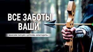 Все заботы ваши -Максим Ларцин 15.09.24 проповедь