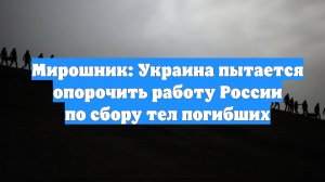 Мирошник: Украина пытается опорочить работу России по сбору тел погибших