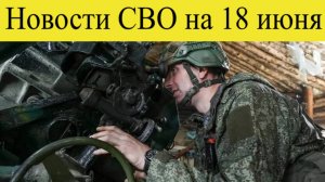 Новости СВО на 18 июня. Армия России вошла в Серебрянку и отодвигает фронт от Дзержинска