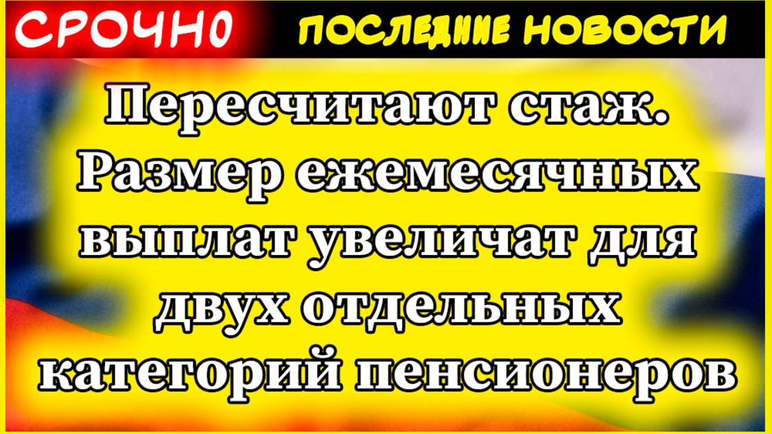 Пересчитают стаж. Размер ежемесячных выплат увеличат для двух отдельных категорий пенсионеров