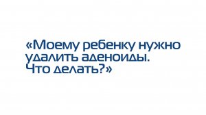 «Моему ребенку нужноудалить аденоиды». Что делать?