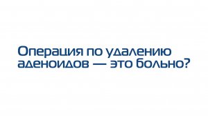 Операция по удалению аденоидов — это больно