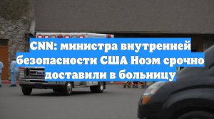 CNN: министра внутренней безопасности США Ноэм срочно доставили в больницу