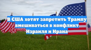 В США хотят запретить Трампу вмешиваться в конфликт Израиля и Ирана