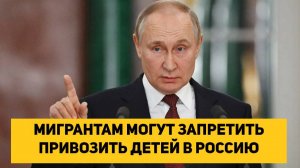 МИГРАНТАМ МОГУТ ЗАПРЕТИТЬ ПРИВОЗИТЬ ДЕТЕЙ В РОССИЮ