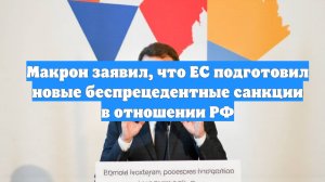 Макрон заявил, что ЕС подготовил новые беспрецедентные санкции в отношении РФ