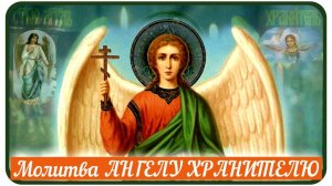 Молитва  АНГЕЛУ ХРАНИТЕЛЮ -  о Защите от зла, врагов, болезней, от несчастных  случаев и бед