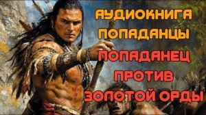 АУДИОКНИГА ПОПАДАНЦЫ: ПОПАДАНЕЦ ПРОТИВ ЗОЛОТОЙ ОРДЫ (ФИНАЛ)