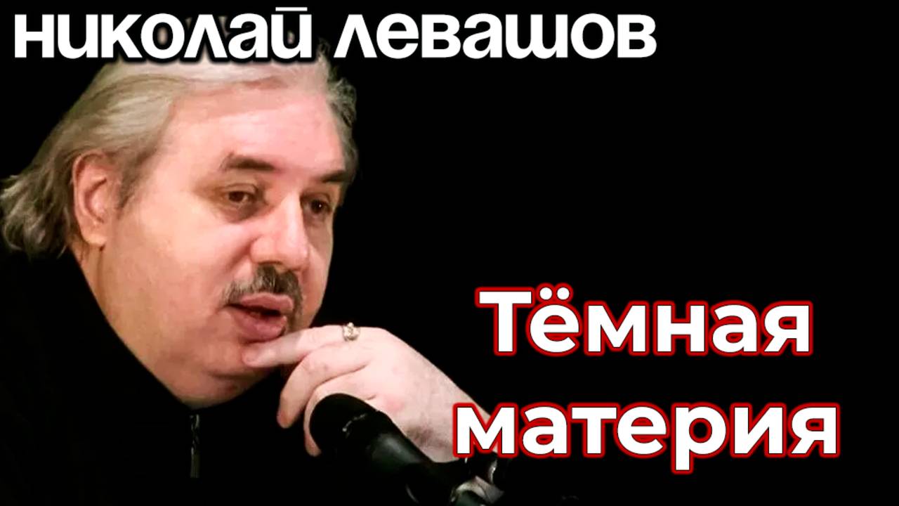 ОБРАЩЕНИЕ К ЧЕЛОВЕЧЕСТВУ. ТЁМНАЯ МАТЕРИАЯ.
НИКОЛАЙ ЛЕВАШОВ.