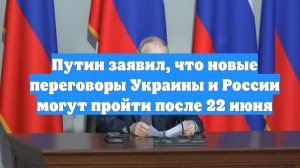 Путин заявил, что новые переговоры Украины и России могут пройти после 22 июня