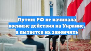 Путин: РФ не начинала военные действия на Украине, а пытается их закончить