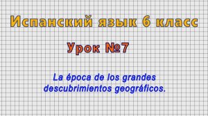 Испанский язык 6 класс (Урок№7 - La epoca de los grandes descubrimientos geograficos.)