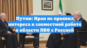 Путин: Иран не проявил интереса к совместной работе в области ПВО с Россией