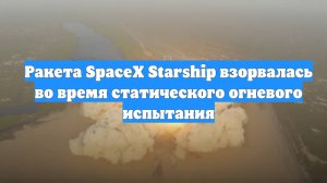Ракета SpaceX Starship взорвалась во время статического огневого испытания
