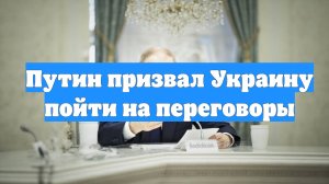 Путин призвал Украину пойти на переговоры