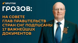 Грозов: на Совете глав правительств стран СНГ подписаны 17 важнейших документов