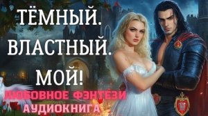 АУДИОКНИГА ЛЮБОВНОЕ ФЭНТЕЗИ: ТЁМНЫЙ. ВЛАСТНЫЙ. МОЙ СЛУШАТЬ