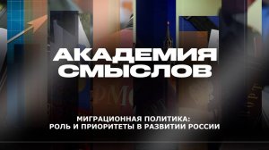 АКАДЕМИЯ СМЫСЛОВ: Миграционная политика: роль и приоритеты в развитии России