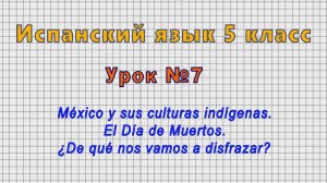 Испанский язык 5 класс (Урок№7 - Mexico y sus culturas indigenas. El Dia de Muertos.)