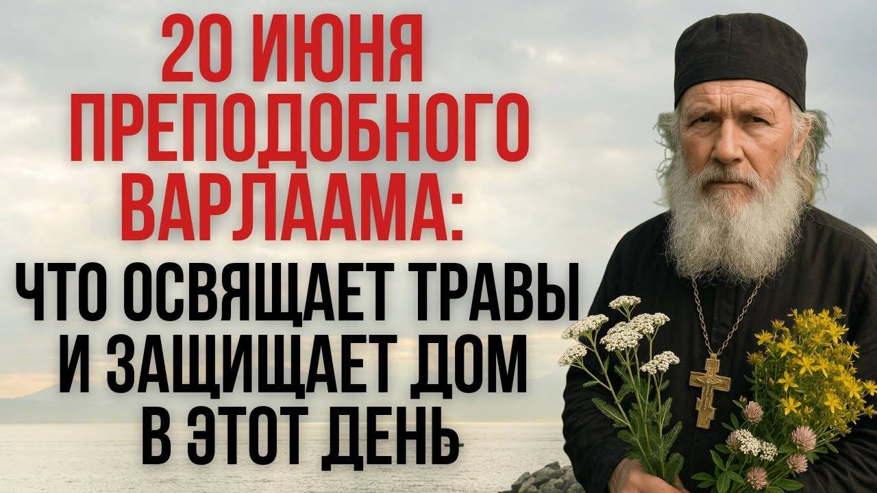 20 Июня — День Преподобного Варлаама: Что Освящает Травы и Защищает Дом в Этот День
