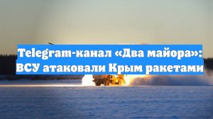 Telegram-канал «Два майора»: ВСУ атаковали Крым ракетами