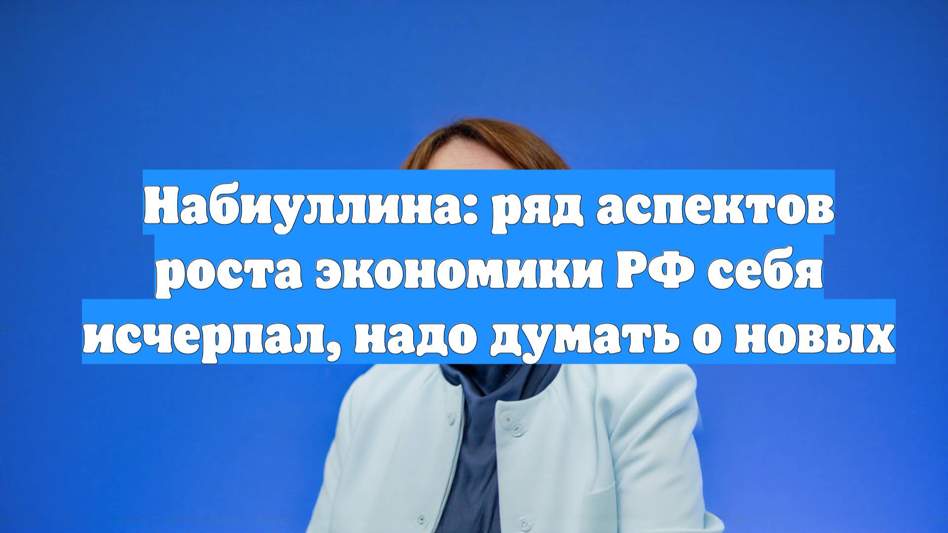 Набиуллина: ряд аспектов роста экономики РФ себя исчерпал, надо думать о новых