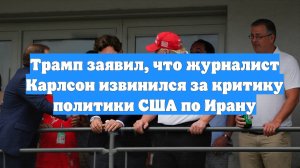 Трамп заявил, что журналист Карлсон извинился за критику политики США по Ирану