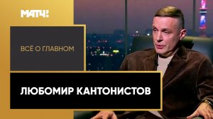«Все о главном». Любомир Кантонистов